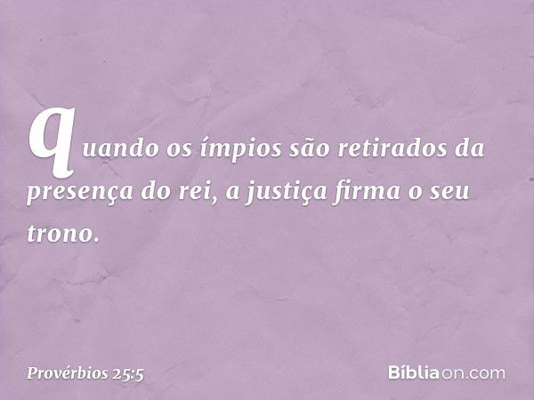 quando os ímpios são retirados
da presença do rei,
a justiça firma o seu trono. -- Provérbios 25:5