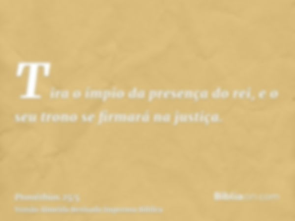 Tira o ímpio da presença do rei, e o seu trono se firmará na justiça.