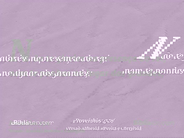 Não te glories na presença do rei, nem te ponhas no lugar dos grandes;