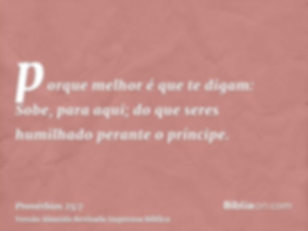 porque melhor é que te digam: Sobe, para aqui; do que seres humilhado perante o príncipe.