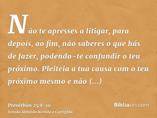 Não te apresses a litigar, para depois, ao fim, não saberes o que hás de fazer, podendo-te confundir o teu próximo.Pleiteia a tua causa com o teu próximo mesmo 