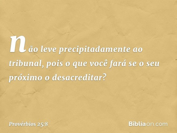 não leve precipitadamente ao tribunal,
pois o que você fará
se o seu próximo o desacreditar? -- Provérbios 25:8