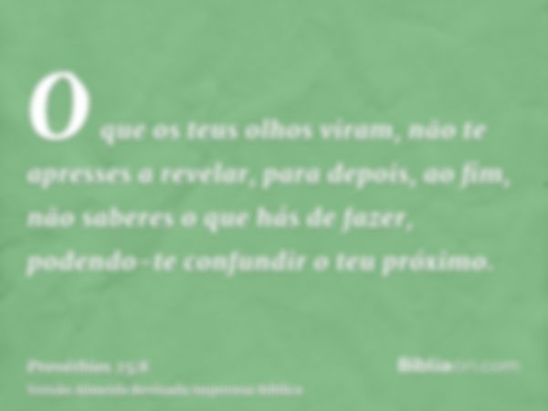 O que os teus olhos viram, não te apresses a revelar, para depois, ao fim, não saberes o que hás de fazer, podendo-te confundir o teu próximo.