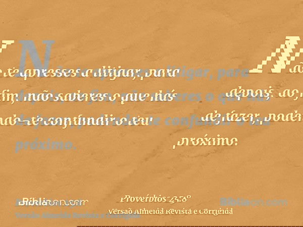 Não te apresses a litigar, para depois, ao fim, não saberes o que hás de fazer, podendo-te confundir o teu próximo.