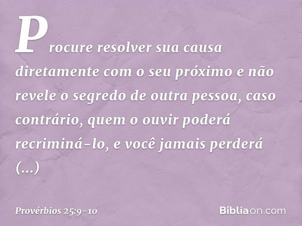 Procure resolver sua causa diretamente
com o seu próximo
e não revele o segredo de outra pessoa, caso contrário, quem o ouvir
poderá recriminá-lo,
e você jamais