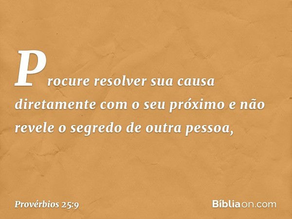 Procure resolver sua causa diretamente
com o seu próximo
e não revele o segredo de outra pessoa, -- Provérbios 25:9