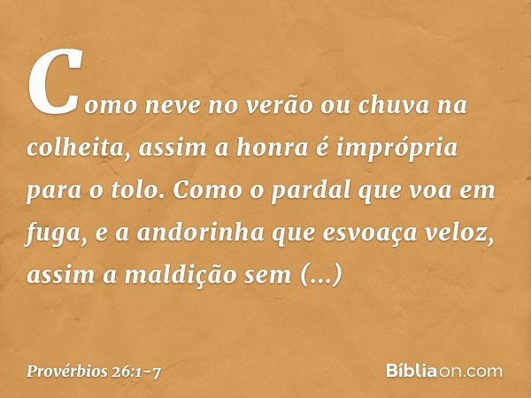 Como neve no verão
ou chuva na colheita,
assim a honra é imprópria para o tolo. Como o pardal que voa em fuga,
e a andorinha que esvoaça veloz,
assim a maldição