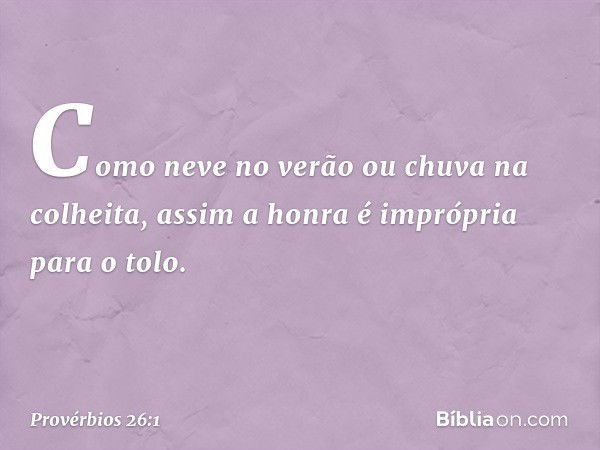 Como neve no verão
ou chuva na colheita,
assim a honra é imprópria para o tolo. -- Provérbios 26:1