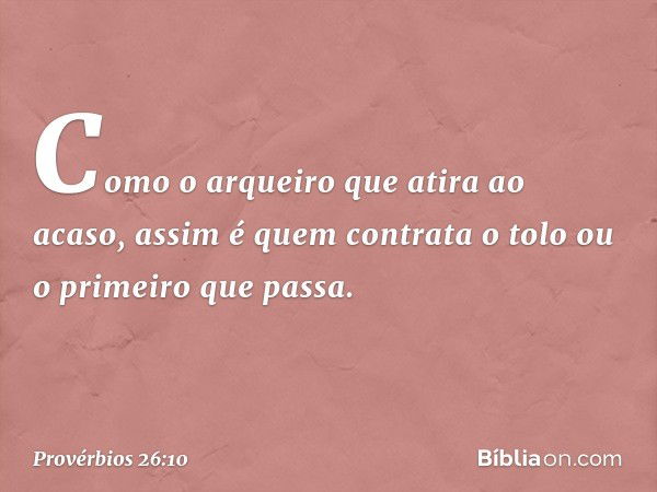 Como o arqueiro que atira ao acaso,
assim é quem contrata o tolo
ou o primeiro que passa. -- Provérbios 26:10