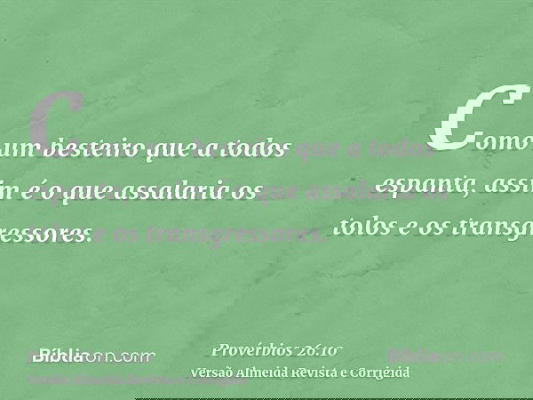 Como um besteiro que a todos espanta, assim é o que assalaria os tolos e os transgressores.