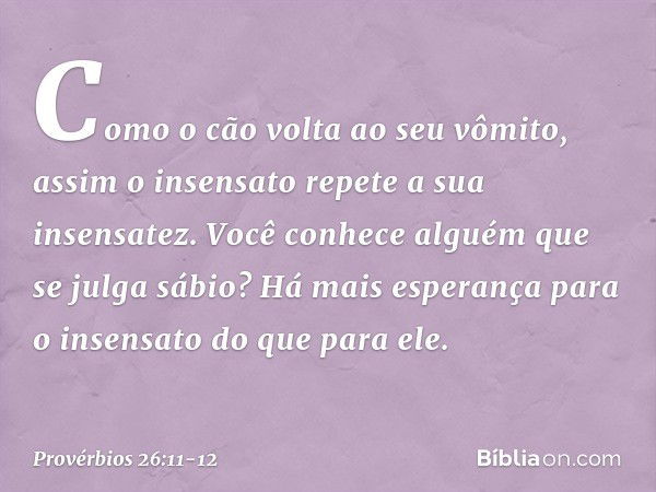 Como o cão volta ao seu vômito,
assim o insensato repete a sua insensatez. Você conhece alguém que se julga sábio?
Há mais esperança para o insensato
do que par