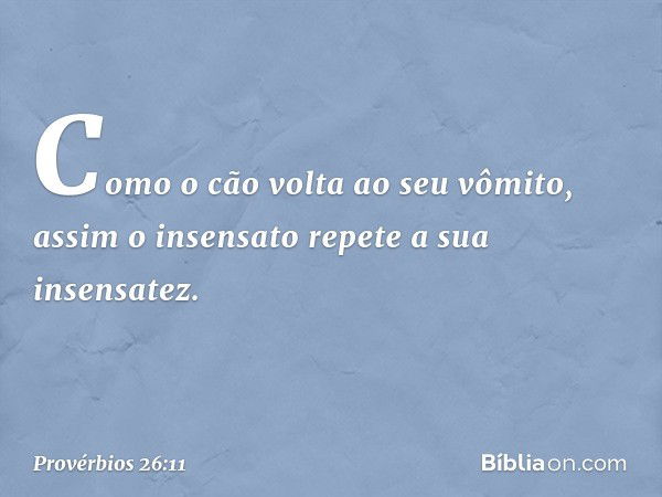 Como o cão volta ao seu vômito,
assim o insensato repete a sua insensatez. -- Provérbios 26:11