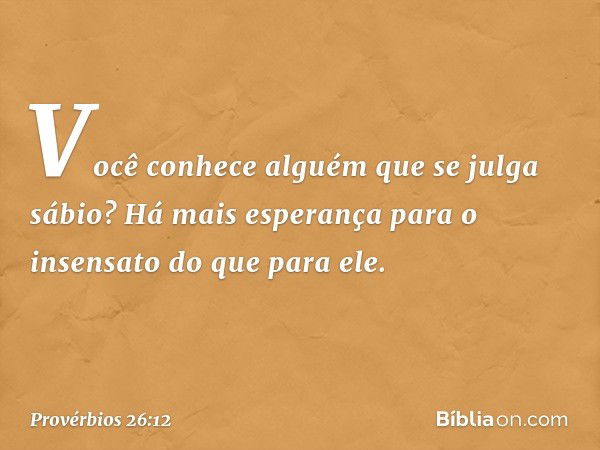 Você conhece alguém que se julga sábio?
Há mais esperança para o insensato
do que para ele. -- Provérbios 26:12