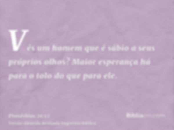 Vês um homem que é sábio a seus próprios olhos? Maior esperança há para o tolo do que para ele.