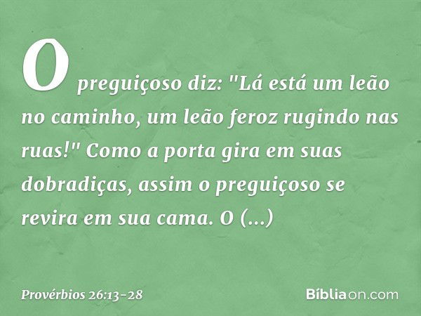 O preguiçoso diz:
"Lá está um leão no caminho,
um leão feroz rugindo nas ruas!" Como a porta gira em suas dobradiças,
assim o preguiçoso
se revira em sua cama. 