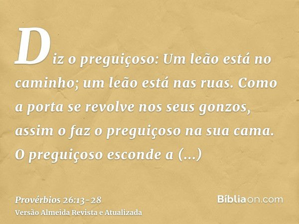 Diz o preguiçoso: Um leão está no caminho; um leão está nas ruas.Como a porta se revolve nos seus gonzos, assim o faz o preguiçoso na sua cama.O preguiçoso esco