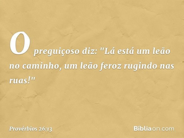 O preguiçoso diz:
"Lá está um leão no caminho,
um leão feroz rugindo nas ruas!" -- Provérbios 26:13