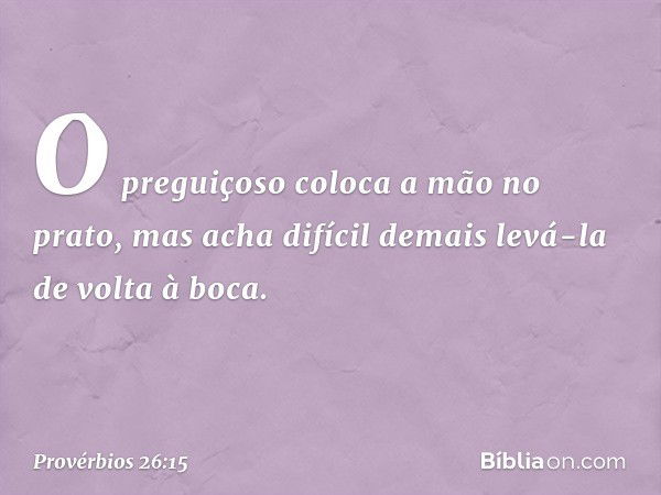 O preguiçoso coloca a mão no prato,
mas acha difícil demais
levá-la de volta à boca. -- Provérbios 26:15