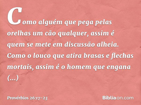 Como alguém que pega pelas orelhas
um cão qualquer,
assim é quem se mete em discussão alheia. Como o louco que atira
brasas e flechas mortais, assim é o homem
q