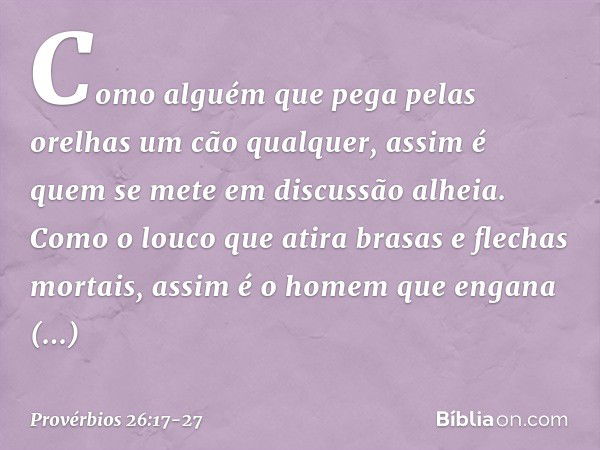 Como alguém que pega pelas orelhas
um cão qualquer,
assim é quem se mete em discussão alheia. Como o louco que atira
brasas e flechas mortais, assim é o homem
q