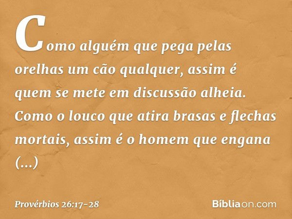 Como alguém que pega pelas orelhas
um cão qualquer,
assim é quem se mete em discussão alheia. Como o louco que atira
brasas e flechas mortais, assim é o homem
q