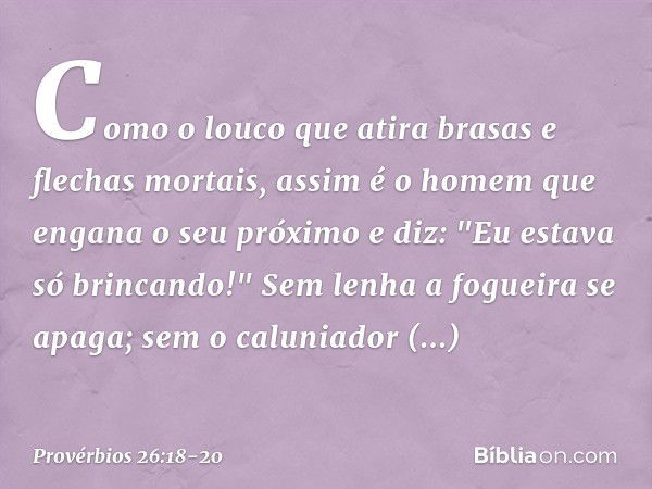 Como o louco que atira
brasas e flechas mortais, assim é o homem
que engana o seu próximo
e diz: "Eu estava só brincando!" Sem lenha a fogueira se apaga;
sem o 