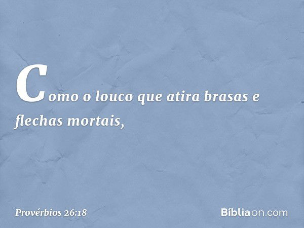 Como o louco que atira
brasas e flechas mortais, -- Provérbios 26:18