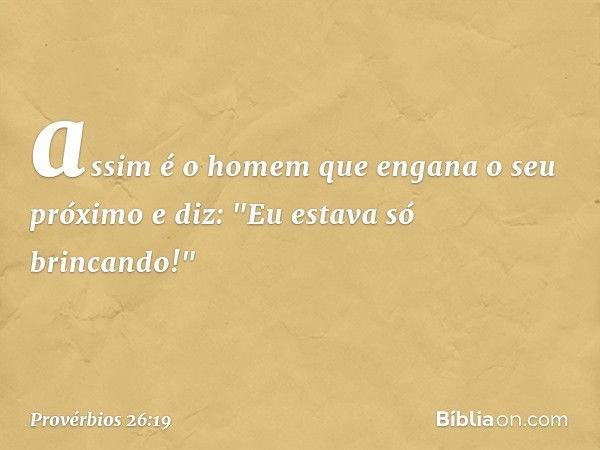 assim é o homem
que engana o seu próximo
e diz: "Eu estava só brincando!" -- Provérbios 26:19