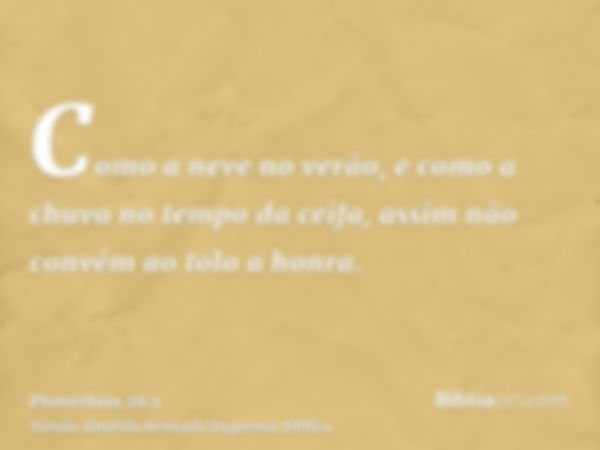 Como a neve no verão, e como a chuva no tempo da ceifa, assim não convém ao tolo a honra.