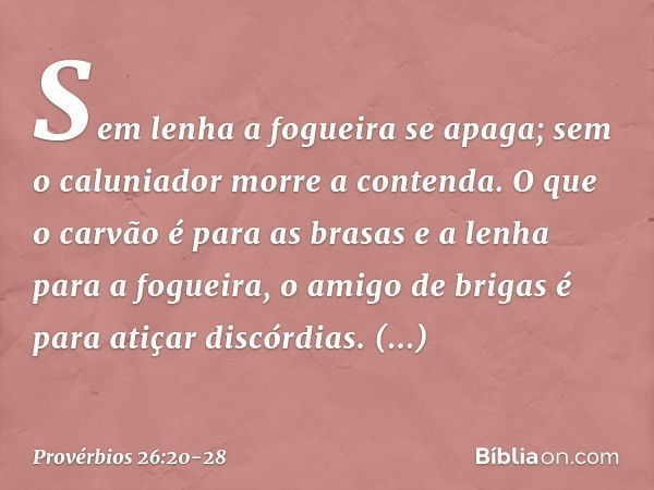 Sem lenha a fogueira se apaga;
sem o caluniador morre a contenda. O que o carvão é para as brasas
e a lenha para a fogueira,
o amigo de brigas
é para atiçar dis