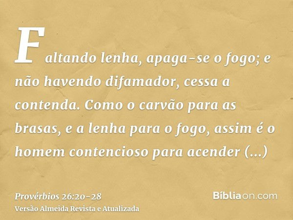 Faltando lenha, apaga-se o fogo; e não havendo difamador, cessa a contenda.Como o carvão para as brasas, e a lenha para o fogo, assim é o homem contencioso para