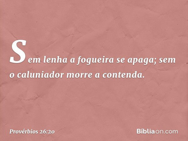 Sem lenha a fogueira se apaga;
sem o caluniador morre a contenda. -- Provérbios 26:20