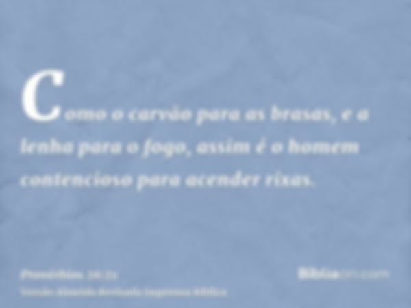 Como o carvão para as brasas, e a lenha para o fogo, assim é o homem contencioso para acender rixas.