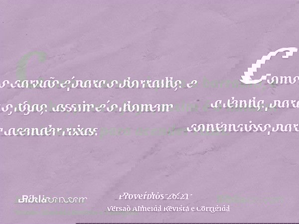Como o carvão é para o borralho, e a lenha, para o fogo, assim é o homem contencioso para acender rixas.