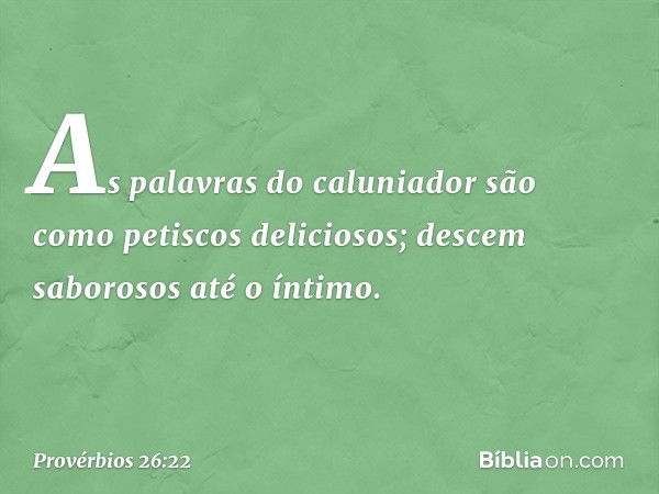 As palavras do caluniador
são como petiscos deliciosos;
descem saborosos até o íntimo. -- Provérbios 26:22