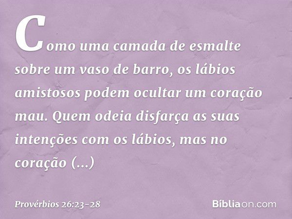 Como uma camada de esmalte
sobre um vaso de barro,
os lábios amistosos
podem ocultar um coração mau. Quem odeia disfarça as suas intenções
com os lábios,
mas no