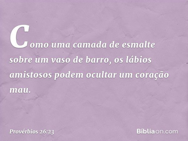 Como uma camada de esmalte
sobre um vaso de barro,
os lábios amistosos
podem ocultar um coração mau. -- Provérbios 26:23