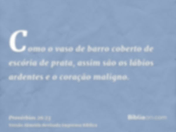 Como o vaso de barro coberto de escória de prata, assim são os lábios ardentes e o coração maligno.