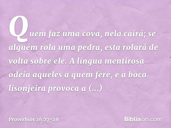 Quem faz uma cova, nela cairá;
se alguém rola uma pedra,
esta rolará de volta sobre ele. A língua mentirosa
odeia aqueles a quem fere,
e a boca lisonjeira provo