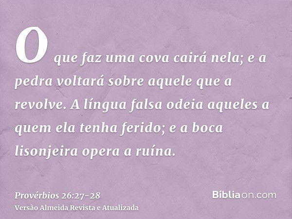 O que faz uma cova cairá nela; e a pedra voltará sobre aquele que a revolve.A língua falsa odeia aqueles a quem ela tenha ferido; e a boca lisonjeira opera a ru