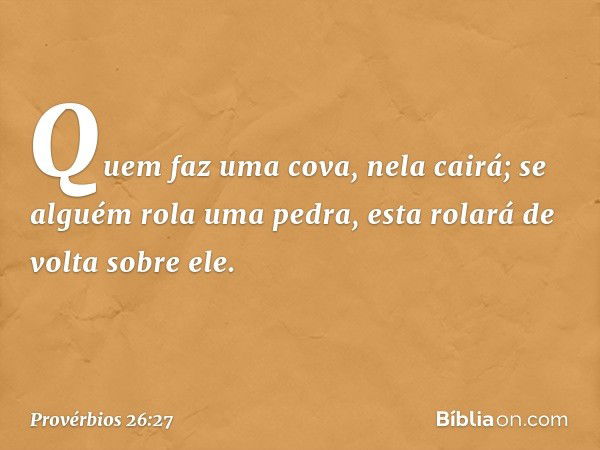 Quem faz uma cova, nela cairá;
se alguém rola uma pedra,
esta rolará de volta sobre ele. -- Provérbios 26:27