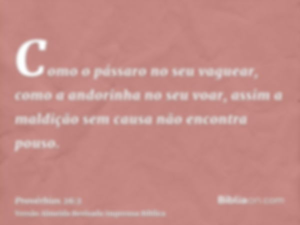 Como o pássaro no seu vaguear, como a andorinha no seu voar, assim a maldição sem causa não encontra pouso.