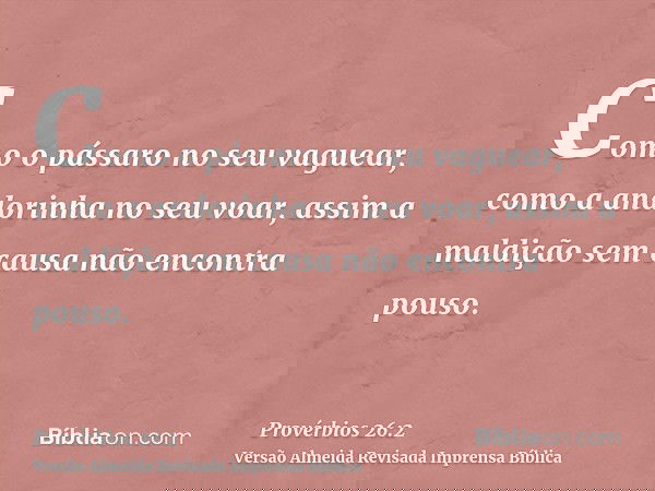 Como o pássaro no seu vaguear, como a andorinha no seu voar, assim a maldição sem causa não encontra pouso.