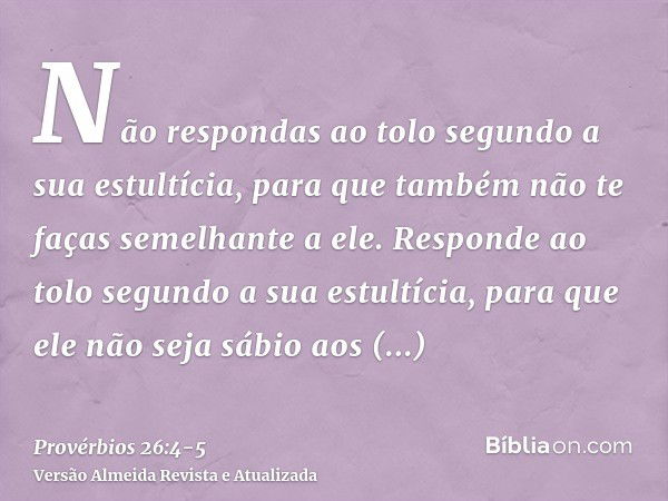 Não respondas ao tolo segundo a sua estultícia, para que também não te faças semelhante a ele.Responde ao tolo segundo a sua estultícia, para que ele não seja s