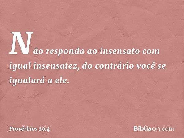 Não responda ao insensato
com igual insensatez,
do contrário você se igualará a ele. -- Provérbios 26:4