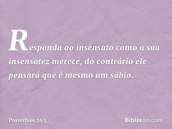 Responda ao insensato
como a sua insensatez merece,
do contrário ele pensará
que é mesmo um sábio. -- Provérbios 26:5