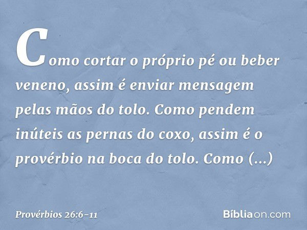 Como cortar o próprio pé
ou beber veneno,
assim é enviar mensagem
pelas mãos do tolo. Como pendem inúteis as pernas do coxo,
assim é o provérbio na boca do tolo