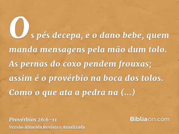 Os pés decepa, e o dano bebe, quem manda mensagens pela mão dum tolo.As pernas do coxo pendem frouxas; assim é o provérbio na boca dos tolos.Como o que ata a pe