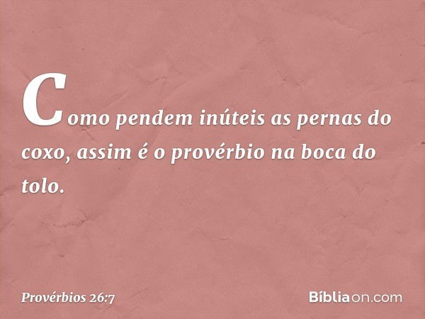 Como pendem inúteis as pernas do coxo,
assim é o provérbio na boca do tolo. -- Provérbios 26:7