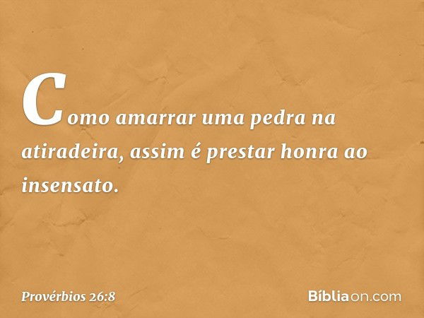 Como amarrar uma pedra na atiradeira,
assim é prestar honra ao insensato. -- Provérbios 26:8